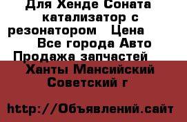 Для Хенде Соната5 катализатор с резонатором › Цена ­ 4 000 - Все города Авто » Продажа запчастей   . Ханты-Мансийский,Советский г.